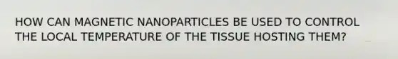 HOW CAN MAGNETIC NANOPARTICLES BE USED TO CONTROL THE LOCAL TEMPERATURE OF THE TISSUE HOSTING THEM?