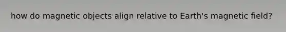 how do magnetic objects align relative to Earth's magnetic field?