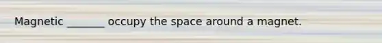 Magnetic _______ occupy <a href='https://www.questionai.com/knowledge/k0Lyloclid-the-space' class='anchor-knowledge'>the space</a> around a magnet.