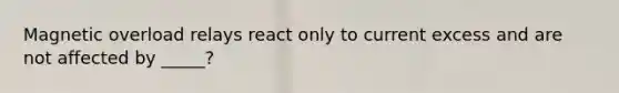 Magnetic overload relays react only to current excess and are not affected by _____?