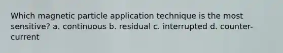 Which magnetic particle application technique is the most sensitive? a. continuous b. residual c. interrupted d. counter-current