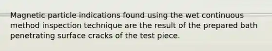 Magnetic particle indications found using the wet continuous method inspection technique are the result of the prepared bath penetrating surface cracks of the test piece.