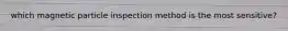 which magnetic particle inspection method is the most sensitive?