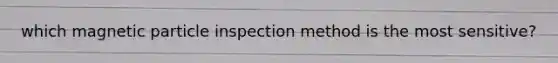which magnetic particle inspection method is the most sensitive?