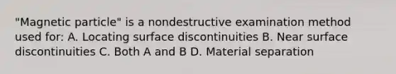 "Magnetic particle" is a nondestructive examination method used for: A. Locating surface discontinuities B. Near surface discontinuities C. Both A and B D. Material separation