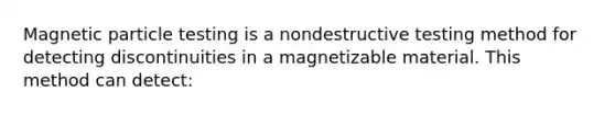 Magnetic particle testing is a nondestructive testing method for detecting discontinuities in a magnetizable material. This method can detect: