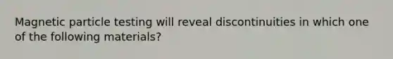 Magnetic particle testing will reveal discontinuities in which one of the following materials?