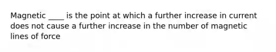 Magnetic ____ is the point at which a further increase in current does not cause a further increase in the number of magnetic lines of force
