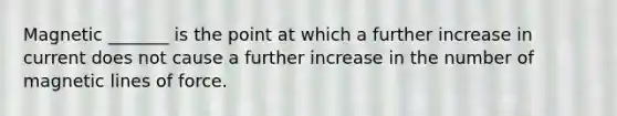 Magnetic _______ is the point at which a further increase in current does not cause a further increase in the number of magnetic lines of force.