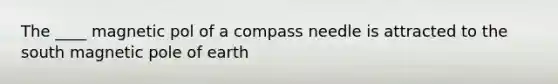 The ____ magnetic pol of a compass needle is attracted to the south magnetic pole of earth