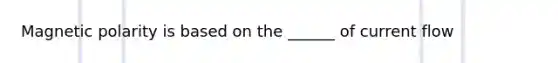 Magnetic polarity is based on the ______ of current flow