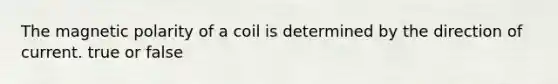 The magnetic polarity of a coil is determined by the direction of current. true or false