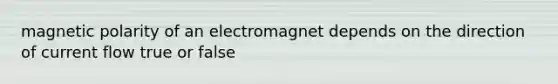 magnetic polarity of an electromagnet depends on the direction of current flow true or false