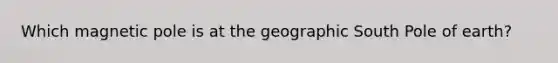 Which magnetic pole is at the geographic South Pole of earth?