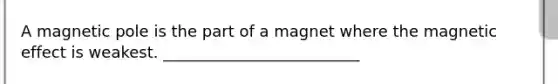 A magnetic pole is the part of a magnet where the magnetic effect is weakest. _________________________