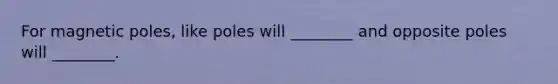 For magnetic poles, like poles will ________ and opposite poles will ________.