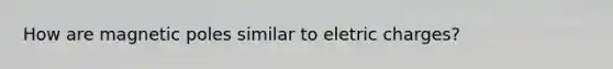 How are magnetic poles similar to eletric charges?