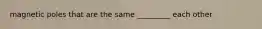 magnetic poles that are the same _________ each other