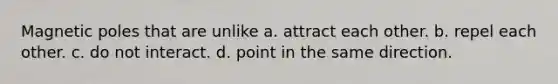 Magnetic poles that are unlike a. attract each other. b. repel each other. c. do not interact. d. point in the same direction.