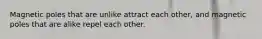 Magnetic poles that are unlike attract each other, and magnetic poles that are alike repel each other.