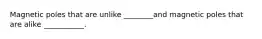 Magnetic poles that are unlike ________and magnetic poles that are alike ___________.