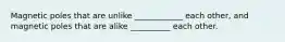 Magnetic poles that are unlike ____________ each other, and magnetic poles that are alike __________ each other.