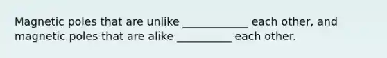 Magnetic poles that are unlike ____________ each other, and magnetic poles that are alike __________ each other.