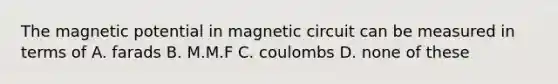 The magnetic potential in magnetic circuit can be measured in terms of A. farads B. M.M.F C. coulombs D. none of these