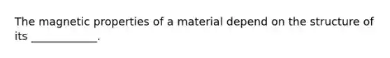 The magnetic properties of a material depend on the structure of its ____________.