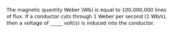 The magnetic quantity Weber (Wb) is equal to 100,000,000 lines of flux. If a conductor cuts through 1 Weber per second (1 Wb/s), then a voltage of _____ volt(s) is induced into the conductor.