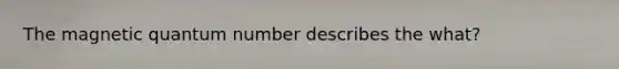 The magnetic quantum number describes the what?