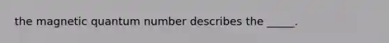 the magnetic quantum number describes the _____.