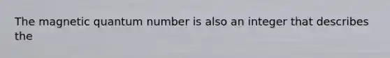 The magnetic quantum number is also an integer that describes the