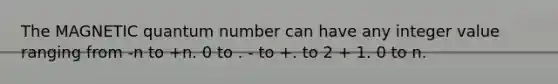 The MAGNETIC quantum number can have any integer value ranging from -n to +n. 0 to . - to +. to 2 + 1. 0 to n.