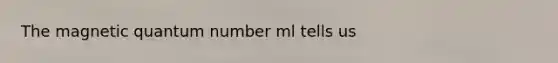 The magnetic quantum number ml tells us