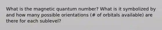 What is the magnetic quantum number? What is it symbolized by and how many possible orientations (# of orbitals available) are there for each sublevel?