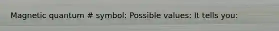 Magnetic quantum # symbol: Possible values: It tells you:
