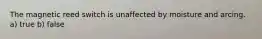 The magnetic reed switch is unaffected by moisture and arcing. a) true b) false