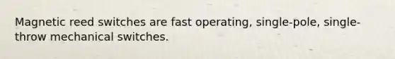 Magnetic reed switches are fast operating, single-pole, single-throw mechanical switches.