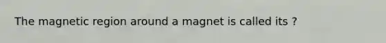 The magnetic region around a magnet is called its ?