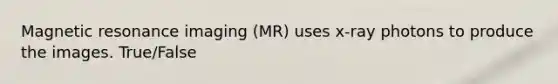 Magnetic resonance imaging (MR) uses x-ray photons to produce the images. True/False