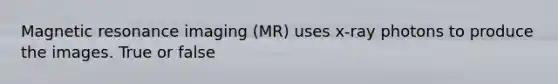 Magnetic resonance imaging (MR) uses x-ray photons to produce the images. True or false