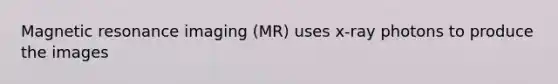 Magnetic resonance imaging (MR) uses x-ray photons to produce the images