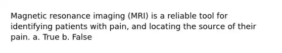 Magnetic resonance imaging (MRI) is a reliable tool for identifying patients with pain, and locating the source of their pain. a. True b. False