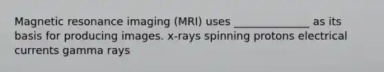 <a href='https://www.questionai.com/knowledge/kY19zCAgF2-magnetic-resonance' class='anchor-knowledge'>magnetic resonance</a> imaging (MRI) uses ______________ as its basis for producing images. x-rays spinning protons electrical currents gamma rays