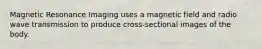 Magnetic Resonance Imaging uses a magnetic field and radio wave transmission to produce cross-sectional images of the body.