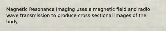Magnetic Resonance Imaging uses a magnetic field and radio wave transmission to produce cross-sectional images of the body.