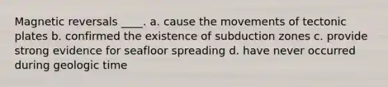 Magnetic reversals ____. a. cause the movements of tectonic plates b. confirmed the existence of subduction zones c. provide strong evidence for seafloor spreading d. have never occurred during geologic time
