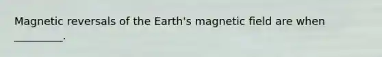 Magnetic reversals of the Earth's magnetic field are when _________.