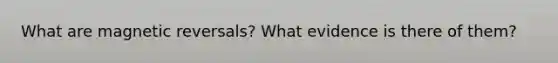 What are magnetic reversals? What evidence is there of them?